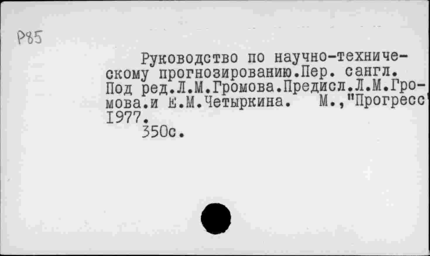 ﻿Руководство по научно-техническому прогнозированию.Пер. сангл. Под ред.Л.М.Громова.Предисл.Л.М.Громова. и Е.Й.Четыркина. М./’Прогресс 1977.
350с.